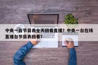 中央一台节目表全天回看直播？中央一台在线直播台节目表回看？