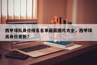 西甲球队身价排名名单最新图片大全，西甲球员身价更新？