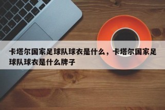 卡塔尔国家足球队球衣是什么，卡塔尔国家足球队球衣是什么牌子