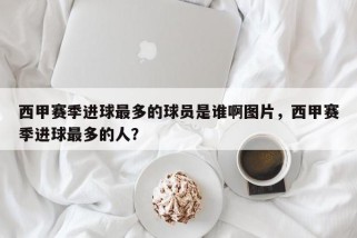 西甲赛季进球最多的球员是谁啊图片，西甲赛季进球最多的人？