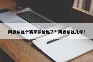 阿森纳这个赛季输给谁了？阿森纳这几年？