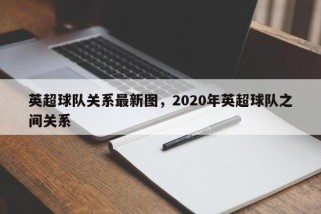 英超球队关系最新图，2020年英超球队之间关系