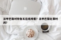 法甲巴黎对特鲁瓦在线观看？法甲巴黎比赛时间？