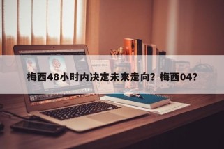 梅西48小时内决定未来走向？梅西04？