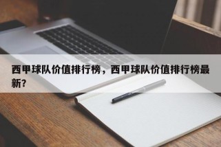 西甲球队价值排行榜，西甲球队价值排行榜最新？