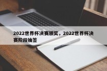 2022世界杯决赛颁奖，2022世界杯决赛阶段抽签