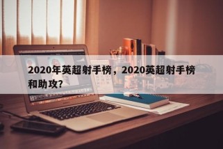 2020年英超射手榜，2020英超射手榜和助攻？