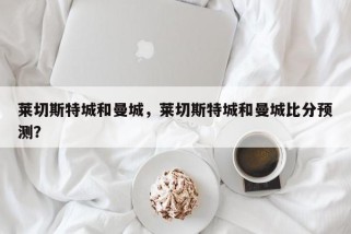 莱切斯特城和曼城，莱切斯特城和曼城比分预测？