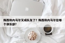 梅西和内马尔又成队友了？梅西和内马尔在哪个俱乐部？