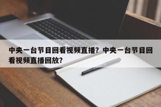 中央一台节目回看视频直播？中央一台节目回看视频直播回放？