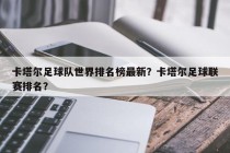 卡塔尔足球队世界排名榜最新？卡塔尔足球联赛排名？