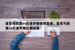 皇家马德里vs巴塞罗那视频直播，皇家马德里vs巴塞罗那比赛结果