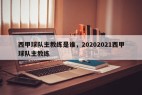 西甲球队主教练是谁，20202021西甲球队主教练