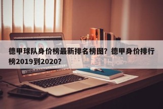 德甲球队身价榜最新排名榜图？德甲身价排行榜2019到2020？