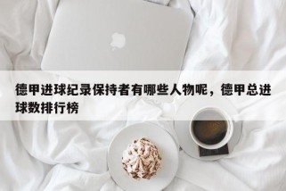 德甲进球纪录保持者有哪些人物呢，德甲总进球数排行榜