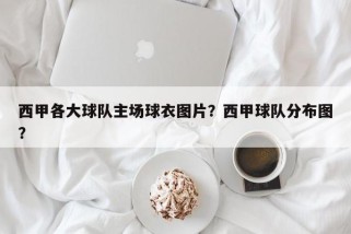 西甲各大球队主场球衣图片？西甲球队分布图？