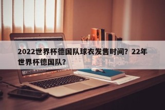 2022世界杯德国队球衣发售时间？22年世界杯德国队？