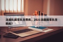 法国队国家队主教练，2021法国国家队主教练？