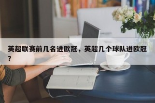 英超联赛前几名进欧冠，英超几个球队进欧冠？