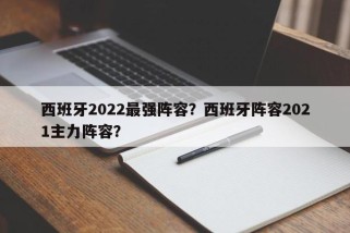 西班牙2022最强阵容？西班牙阵容2021主力阵容？