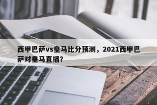 西甲巴萨vs皇马比分预测，2021西甲巴萨对皇马直播？
