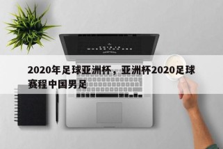 2020年足球亚洲杯，亚洲杯2020足球赛程中国男足