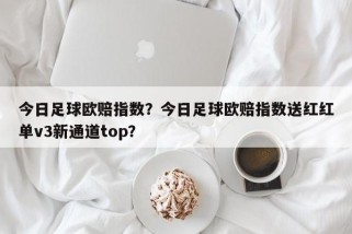 今日足球欧赔指数？今日足球欧赔指数送红红单v3新通道top？