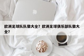 欧洲足球队队徽大全？欧洲足球俱乐部队徽大全？