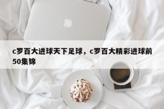 c罗百大进球天下足球，c罗百大精彩进球前50集锦