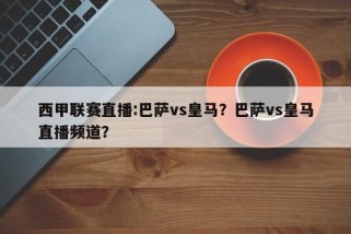 西甲联赛直播:巴萨vs皇马？巴萨vs皇马直播频道？