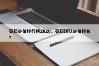 英超身价排行榜2020，英超球队身价排名？