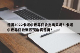 德国2022卡塔尔世界杯肯定出局吗？卡塔尔世界杯欧洲区预选赛德国？