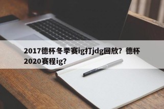 2017德杯冬季赛ig打jdg回放？德杯2020赛程ig？