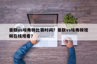 曼联vs埃弗顿比赛时间？曼联vs埃弗顿视频在线观看？