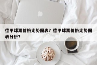 德甲球票价格走势图表？德甲球票价格走势图表分析？
