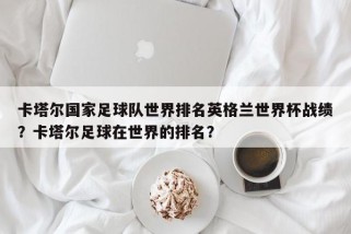 卡塔尔国家足球队世界排名英格兰世界杯战绩？卡塔尔足球在世界的排名？