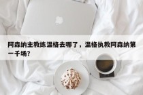 阿森纳主教练温格去哪了，温格执教阿森纳第一千场？