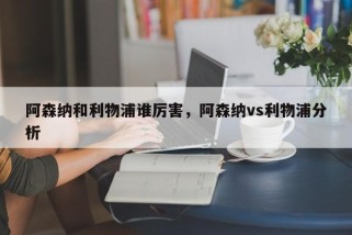 阿森纳和利物浦谁厉害，阿森纳vs利物浦分析