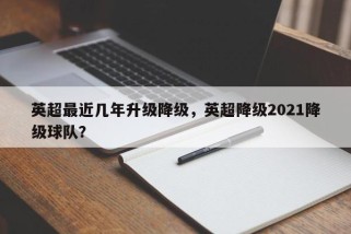英超最近几年升级降级，英超降级2021降级球队？