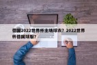 德国2022世界杯主场球衣？2022世界杯德国球服？