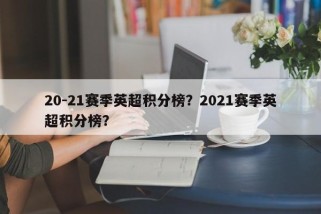 20-21赛季英超积分榜？2021赛季英超积分榜？