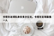 卡塔尔足球队身价多少亿元，卡塔尔足球最强一人