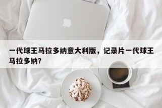 一代球王马拉多纳意大利版，记录片一代球王马拉多纳？