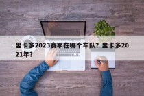 里卡多2023赛季在哪个车队？里卡多2021年？
