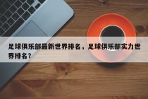 足球俱乐部最新世界排名，足球俱乐部实力世界排名？