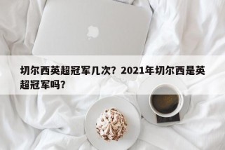 切尔西英超冠军几次？2021年切尔西是英超冠军吗？
