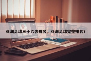 亚洲足球三十六强排名，亚洲足球完整排名？