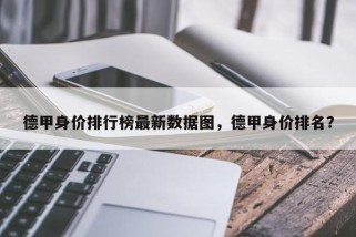 德甲身价排行榜最新数据图，德甲身价排名？