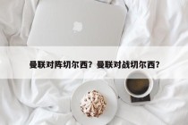 曼联对阵切尔西？曼联对战切尔西？