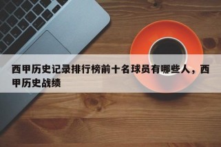 西甲历史记录排行榜前十名球员有哪些人，西甲历史战绩
